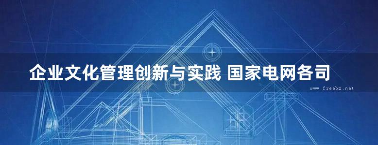 企业文化管理创新与实践 国家电网各司庆祝建党90周年企业文化建设优秀案例集